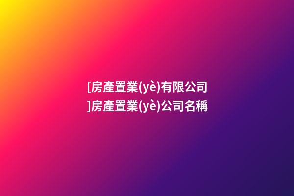 [房產置業(yè)有限公司]房產置業(yè)公司名稱-第1張-公司起名-玄機派